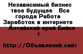 Независимый бизнес-твое будущее - Все города Работа » Заработок в интернете   . Алтайский край,Бийск г.